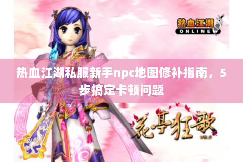 热血江湖私服新手npc地图修补指南，5步搞定卡顿问题