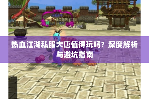 热血江湖私服大唐值得玩吗？深度解析与避坑指南
