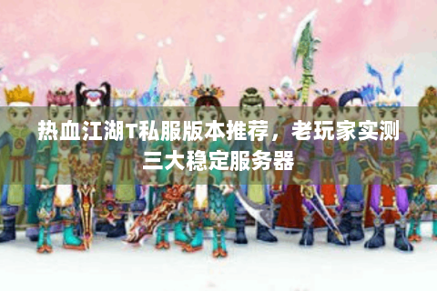 热血江湖T私服版本推荐，老玩家实测三大稳定服务器