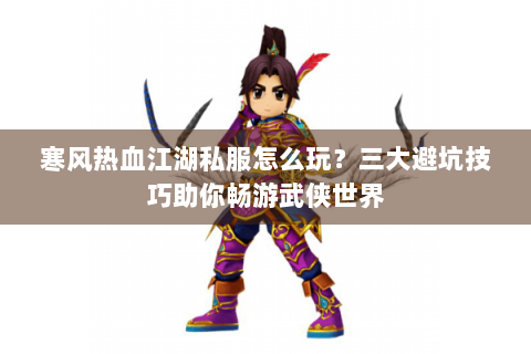 寒风热血江湖私服怎么玩？三大避坑技巧助你畅游武侠世界