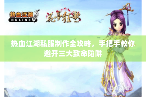热血江湖私服制作全攻略，手把手教你避开三大致命陷阱