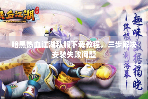 暗黑热血江湖私服下载教程，三步解决安装失败问题