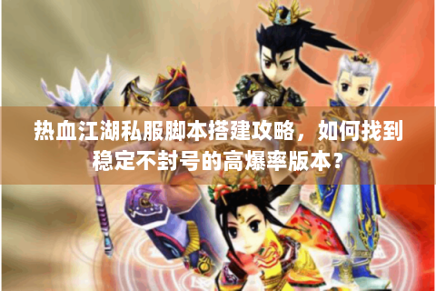 热血江湖私服脚本搭建攻略，如何找到稳定不封号的高爆率版本？