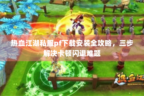 热血江湖私服pf下载安装全攻略，三步解决卡顿闪退难题