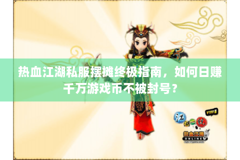 热血江湖私服摆摊终极指南，如何日赚千万游戏币不被封号？