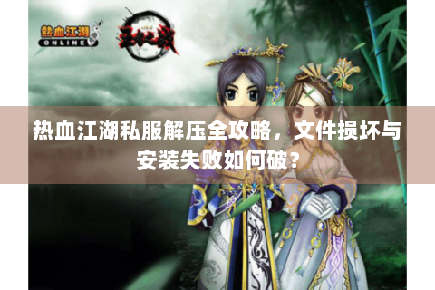 热血江湖私服解压全攻略，文件损坏与安装失败如何破？