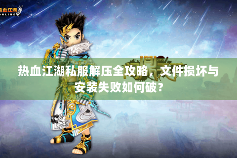 热血江湖私服解压全攻略，文件损坏与安装失败如何破？