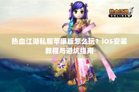 热血江湖私服苹果版怎么玩？iOS安装教程与避坑指南