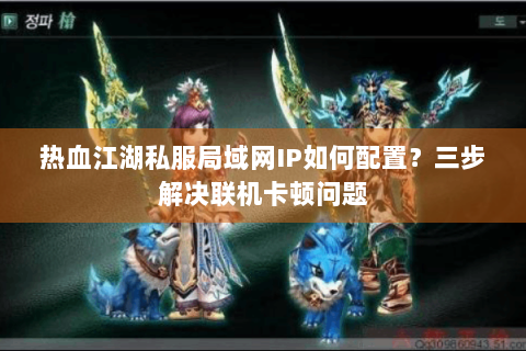 热血江湖私服局域网IP如何配置？三步解决联机卡顿问题