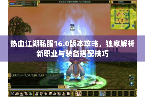 热血江湖私服16.0版本攻略，独家解析新职业与装备搭配技巧