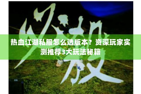 热血江湖私服怎么选版本？资深玩家实测推荐3大玩法秘籍