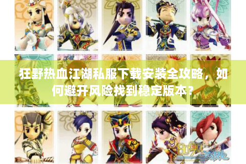 狂野热血江湖私服下载安装全攻略，如何避开风险找到稳定版本？