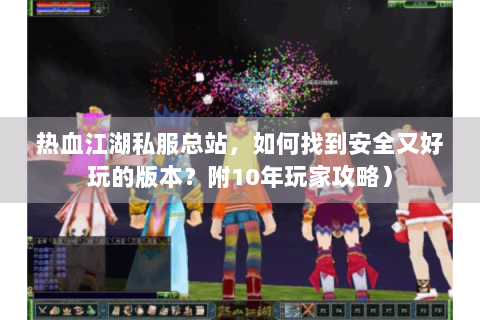 热血江湖私服总站，如何找到安全又好玩的版本？附10年玩家攻略）