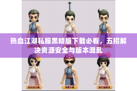 热血江湖私服黑暗版下载必看，五招解决资源安全与版本混乱