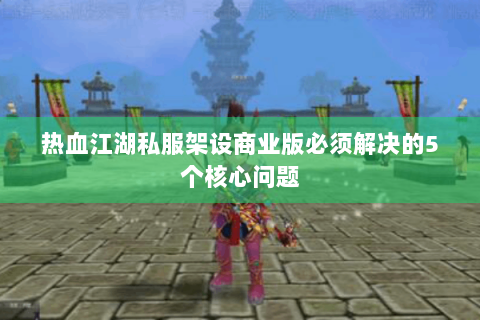 热血江湖私服架设商业版必须解决的5个核心问题