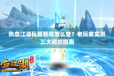 热血江湖私服新闻怎么查？老玩家实测三大避坑指南