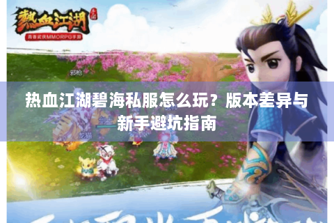 热血江湖碧海私服怎么玩？版本差异与新手避坑指南