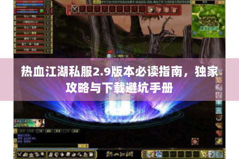 热血江湖私服2.9版本必读指南，独家攻略与下载避坑手册