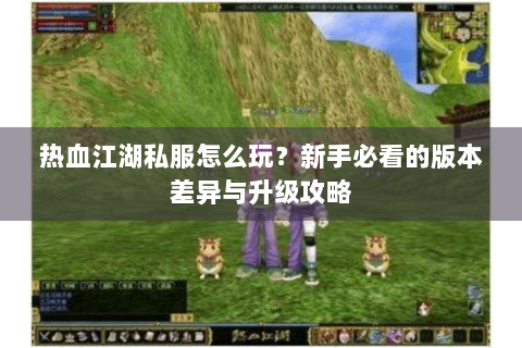 热血江湖私服怎么玩？新手必看的版本差异与升级攻略