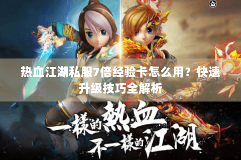 热血江湖私服7倍经验卡怎么用？快速升级技巧全解析
