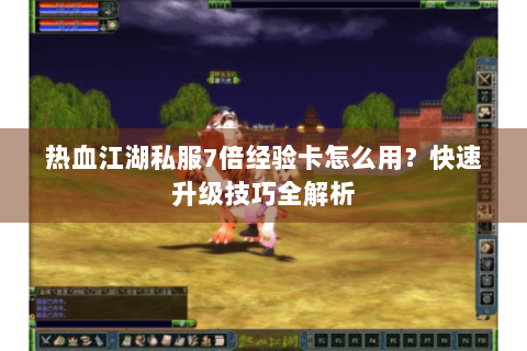 热血江湖私服7倍经验卡怎么用？快速升级技巧全解析