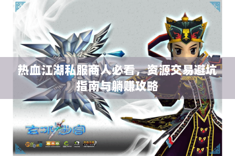 热血江湖私服商人必看，资源交易避坑指南与躺赚攻略