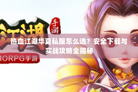 热血江湖华夏私服怎么选？安全下载与实战攻略全揭秘