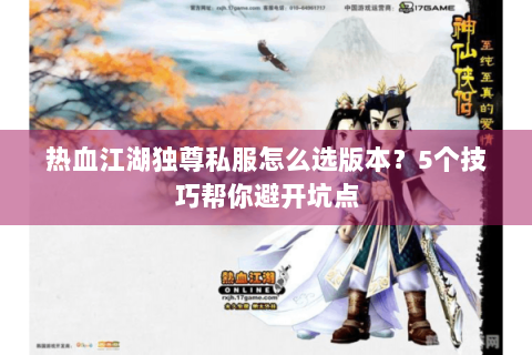 热血江湖独尊私服怎么选版本？5个技巧帮你避开坑点