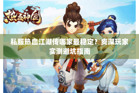 私服热血江湖传哪家最稳定？资深玩家实测避坑指南