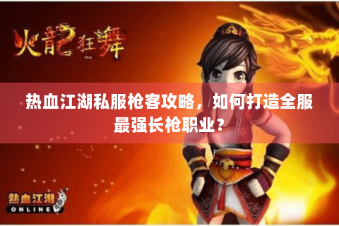 热血江湖私服枪客攻略，如何打造全服最强长枪职业？