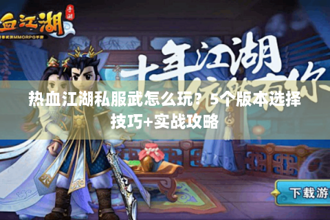 热血江湖私服武怎么玩？5个版本选择技巧+实战攻略