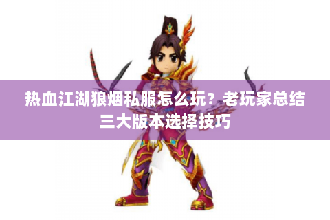 热血江湖狼烟私服怎么玩？老玩家总结三大版本选择技巧