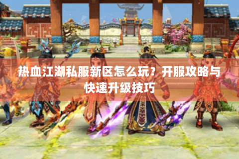 热血江湖私服新区怎么玩？开服攻略与快速升级技巧