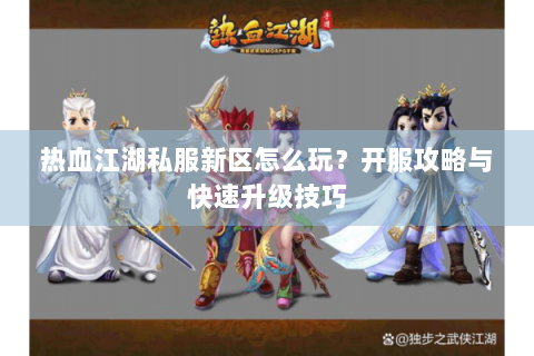 热血江湖私服新区怎么玩？开服攻略与快速升级技巧