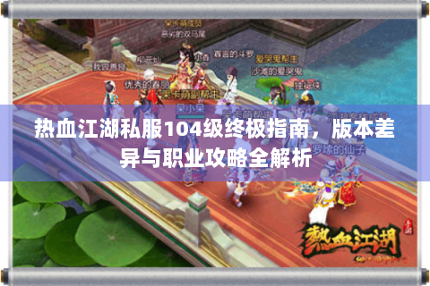 热血江湖私服104级终极指南，版本差异与职业攻略全解析