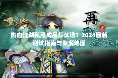 热血江湖私服成品怎么选？2024最新避坑指南与资源地图