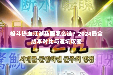 格斗热血江湖私服怎么选？2024最全版本对比与避坑攻略