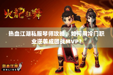 热血江湖私服琴师攻略，如何用冷门职业逆袭成团战MVP？