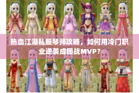 热血江湖私服琴师攻略，如何用冷门职业逆袭成团战MVP？