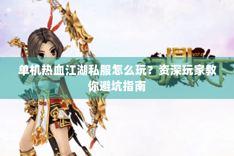单机热血江湖私服怎么玩？资深玩家教你避坑指南