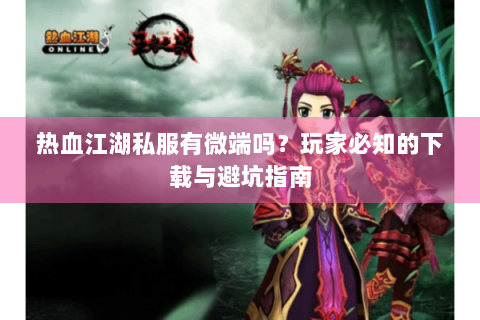 热血江湖私服有微端吗？玩家必知的下载与避坑指南