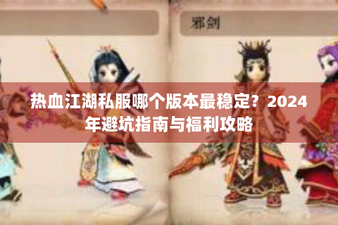 热血江湖私服哪个版本最稳定？2024年避坑指南与福利攻略