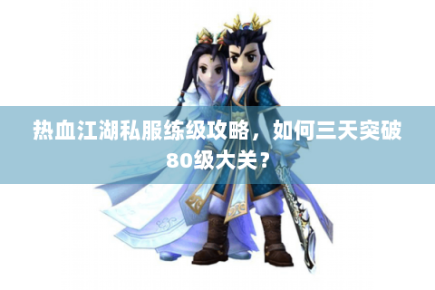 热血江湖私服练级攻略，如何三天突破80级大关？