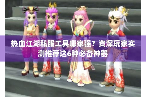 热血江湖私服工具哪家强？资深玩家实测推荐这6种必备神器
