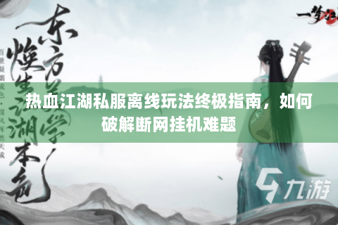 热血江湖私服离线玩法终极指南，如何破解断网挂机难题