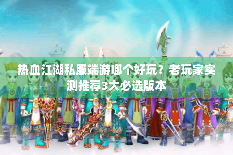热血江湖私服端游哪个好玩？老玩家实测推荐3大必选版本