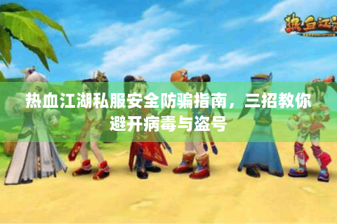 热血江湖私服安全防骗指南，三招教你避开病毒与盗号