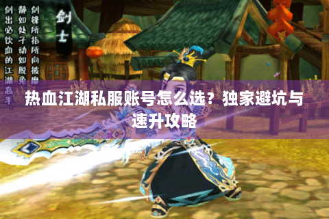 热血江湖私服账号怎么选？独家避坑与速升攻略