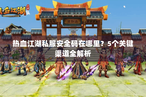 热血江湖私服安全码在哪里？5个关键渠道全解析
