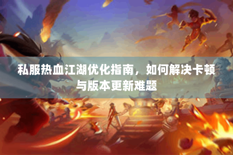 私服热血江湖优化指南，如何解决卡顿与版本更新难题